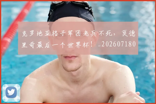克罗地亚格子军团老兵不死,莫德里奇最后一个世界杯!_20260718003806