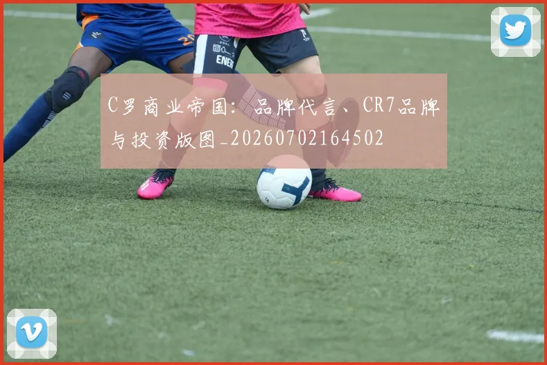 C罗商业帝国：品牌代言、CR7品牌与投资版图_20260702164502