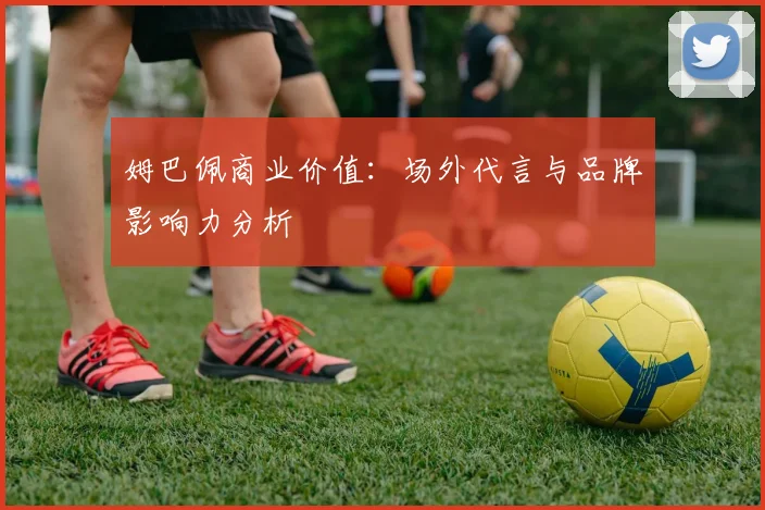 姆巴佩商业价值:场外代言与品牌影响力分析