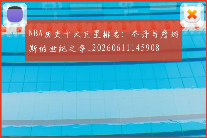 NBA历史十大巨星排名：乔丹与詹姆斯的世纪之争_20260611145908