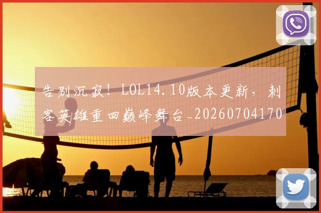 告别沉寂！LOL14.10版本更新，刺客英雄重回巅峰舞台_20260704170358_20260718210151
