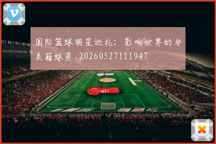 国际篮球明星巡礼:影响世界的非美籍球员_20260527111947