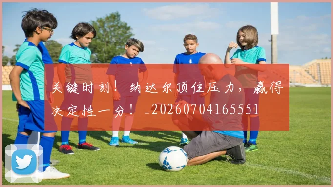 关键时刻!纳达尔顶住压力,赢得决定性一分!_20260704165551
