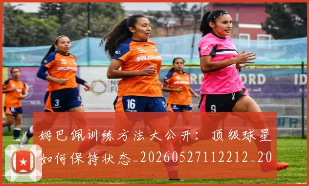 姆巴佩训练方法大公开:顶级球星如何保持状态_20260527112212_20260703232153