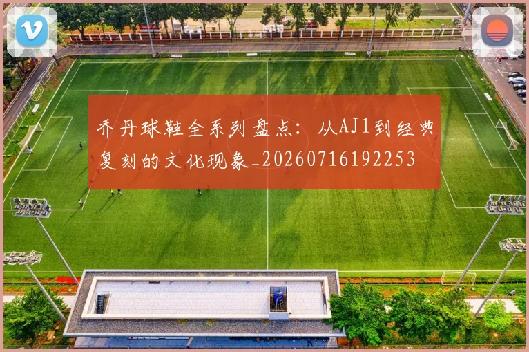 乔丹球鞋全系列盘点：从AJ1到经典复刻的文化现象_20260716192253